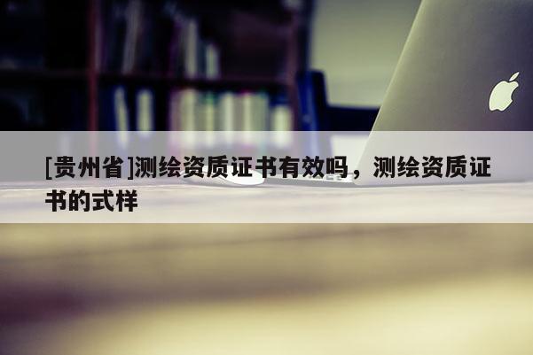 [貴州省]測繪資質證書有效嗎，測繪資質證書的式樣