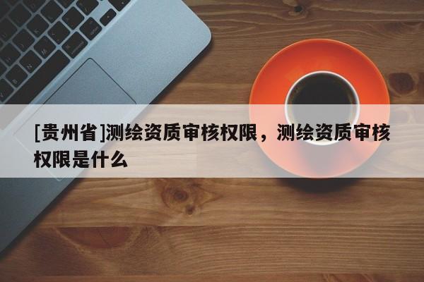 [貴州省]測繪資質(zhì)審核權(quán)限，測繪資質(zhì)審核權(quán)限是什么