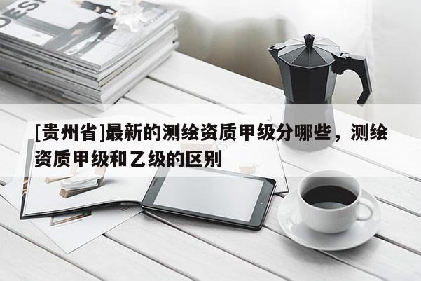 [貴州省]最新的測繪資質甲級分哪些，測繪資質甲級和乙級的區別