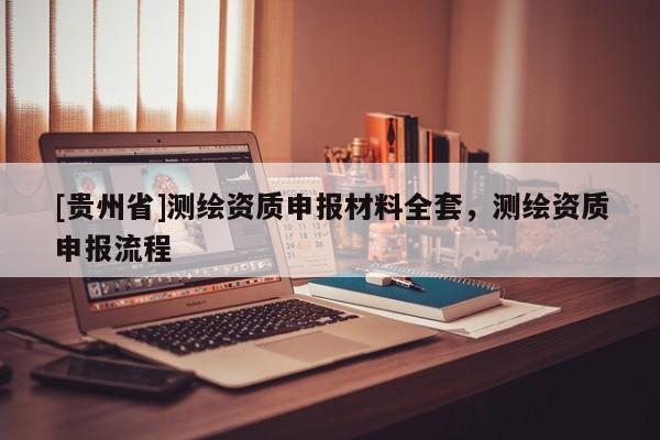 [貴州省]測繪資質申報材料全套，測繪資質申報流程