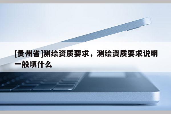[貴州省]測繪資質要求，測繪資質要求說明一般填什么