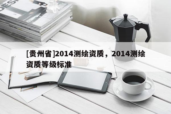 [貴州省]2014測繪資質(zhì)，2014測繪資質(zhì)等級標(biāo)準(zhǔn)