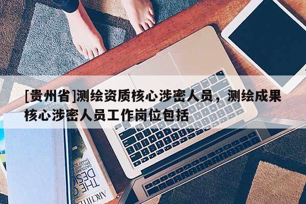 [貴州省]測繪資質核心涉密人員，測繪成果核心涉密人員工作崗位包括
