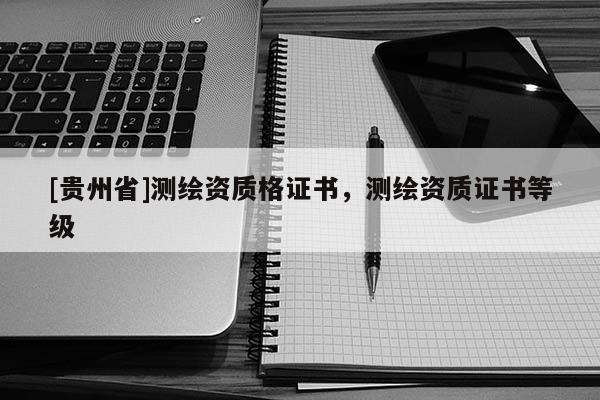 [貴州省]測繪資質格證書，測繪資質證書等級