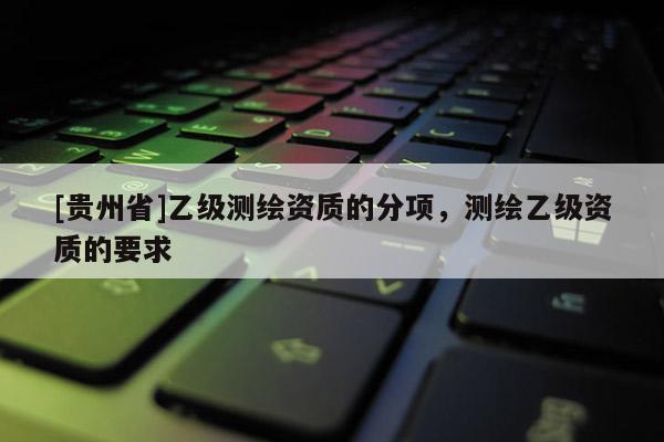[貴州省]乙級(jí)測(cè)繪資質(zhì)的分項(xiàng)，測(cè)繪乙級(jí)資質(zhì)的要求