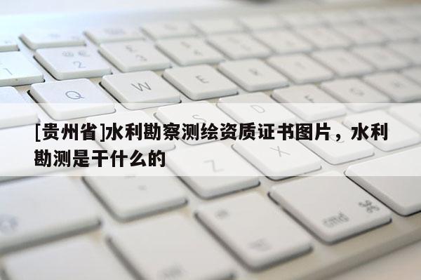 [貴州省]水利勘察測繪資質證書圖片，水利勘測是干什么的