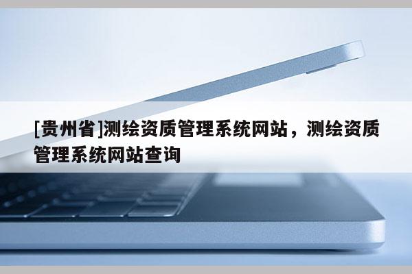 [貴州省]測繪資質管理系統網站，測繪資質管理系統網站查詢