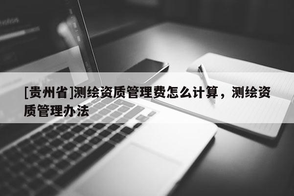[貴州省]測繪資質管理費怎么計算，測繪資質管理辦法
