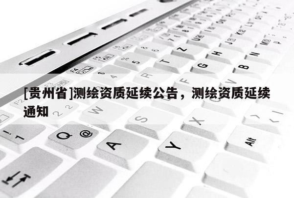 [貴州省]測繪資質延續公告，測繪資質延續通知