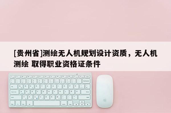 [貴州省]測繪無人機規劃設計資質，無人機測繪 取得職業資格證條件