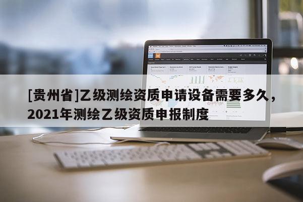 [貴州省]乙級測繪資質(zhì)申請設(shè)備需要多久，2021年測繪乙級資質(zhì)申報制度