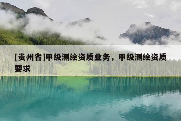 [貴州省]甲級(jí)測(cè)繪資質(zhì)業(yè)務(wù)，甲級(jí)測(cè)繪資質(zhì)要求