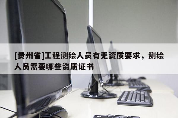[貴州省]工程測繪人員有無資質(zhì)要求，測繪人員需要哪些資質(zhì)證書