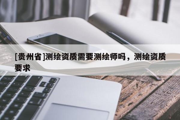[貴州省]測繪資質需要測繪師嗎，測繪資質要求