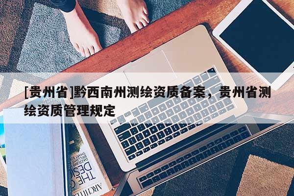 [貴州省]黔西南州測繪資質備案，貴州省測繪資質管理規(guī)定