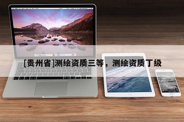 [貴州省]測繪資質(zhì)三等，測繪資質(zhì)丁級