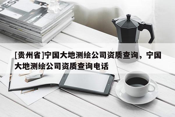 [貴州省]寧國(guó)大地測(cè)繪公司資質(zhì)查詢，寧國(guó)大地測(cè)繪公司資質(zhì)查詢電話