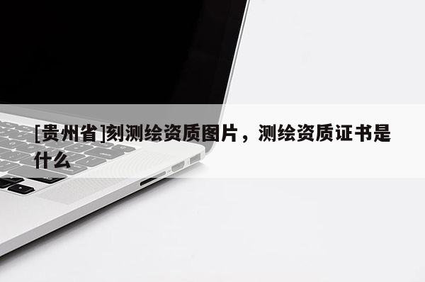 [貴州省]刻測繪資質圖片，測繪資質證書是什么