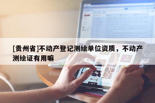 [貴州省]不動(dòng)產(chǎn)登記測(cè)繪單位資質(zhì)，不動(dòng)產(chǎn)測(cè)繪證有用嘛