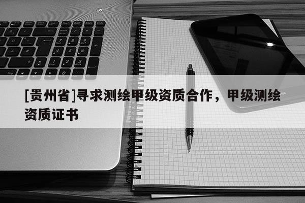 [貴州省]尋求測(cè)繪甲級(jí)資質(zhì)合作，甲級(jí)測(cè)繪資質(zhì)證書(shū)