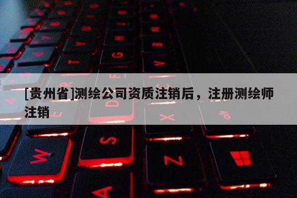 [貴州省]測繪公司資質(zhì)注銷后，注冊測繪師注銷