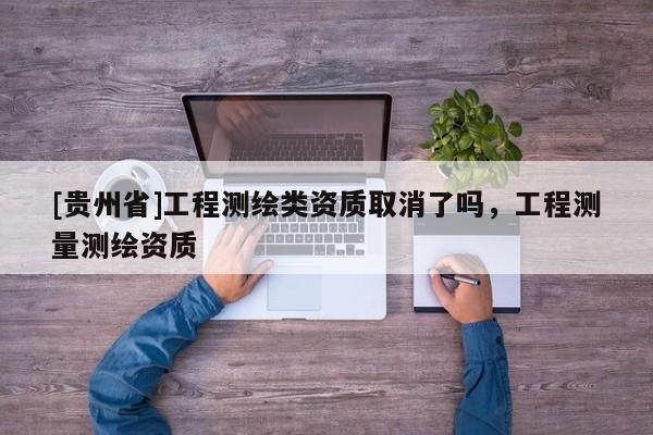 [貴州省]工程測繪類資質取消了嗎，工程測量測繪資質