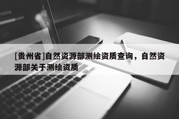 [貴州省]自然資源部測繪資質查詢，自然資源部關于測繪資質