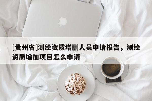 [貴州省]測繪資質增刪人員申請報告，測繪資質增加項目怎么申請