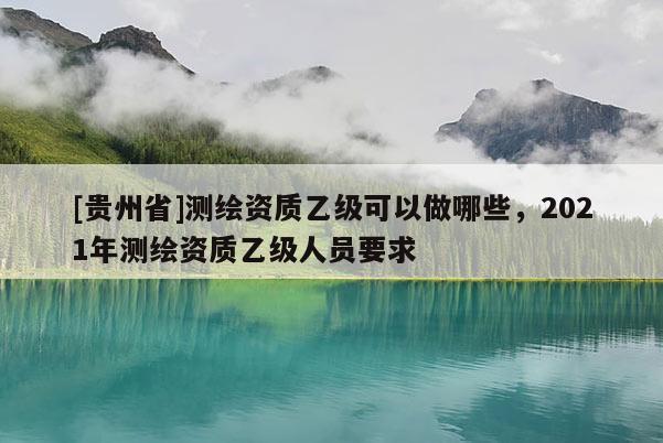 [貴州省]測繪資質乙級可以做哪些，2021年測繪資質乙級人員要求