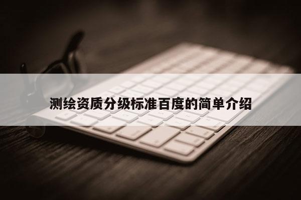 測繪資質(zhì)分級標(biāo)準(zhǔn)百度的簡單介紹