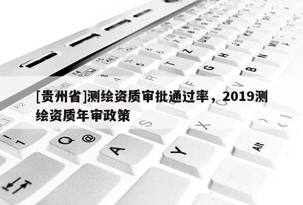 [貴州省]測繪資質審批通過率，2019測繪資質年審政策
