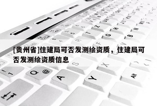 [貴州省]住建局可否發測繪資質，住建局可否發測繪資質信息