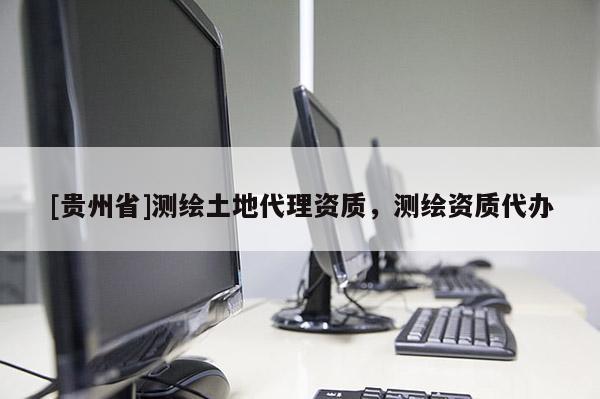 [貴州省]測繪土地代理資質，測繪資質代辦