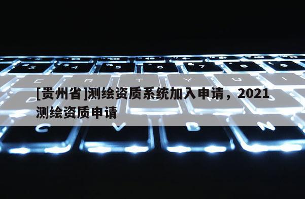 [貴州省]測(cè)繪資質(zhì)系統(tǒng)加入申請(qǐng)，2021測(cè)繪資質(zhì)申請(qǐng)