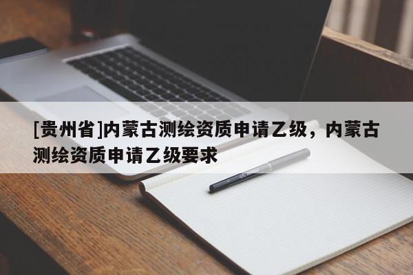 [貴州省]內(nèi)蒙古測繪資質(zhì)申請乙級，內(nèi)蒙古測繪資質(zhì)申請乙級要求