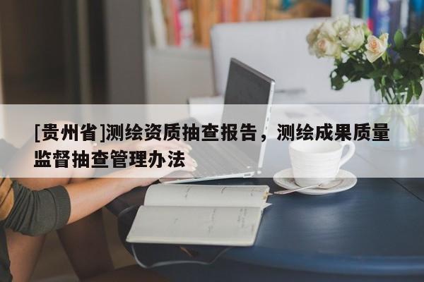 [貴州省]測繪資質抽查報告，測繪成果質量監督抽查管理辦法