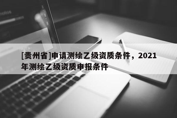 [貴州省]申請測繪乙級資質條件，2021年測繪乙級資質申報條件