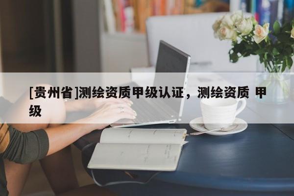 [貴州省]測繪資質甲級認證，測繪資質 甲級