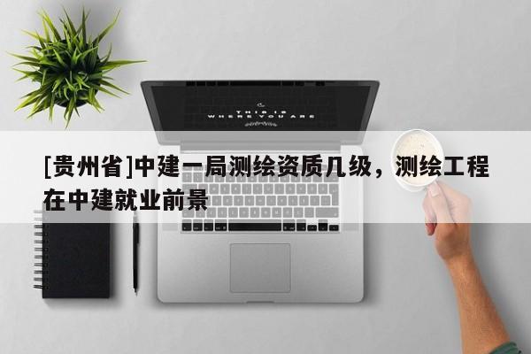 [貴州省]中建一局測繪資質(zhì)幾級，測繪工程在中建就業(yè)前景
