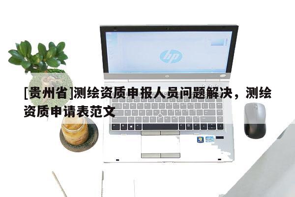 [貴州省]測繪資質申報人員問題解決，測繪資質申請表范文