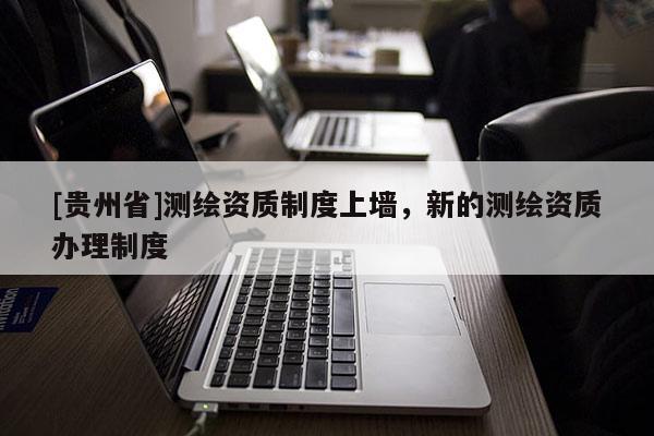 [貴州省]測(cè)繪資質(zhì)制度上墻，新的測(cè)繪資質(zhì)辦理制度