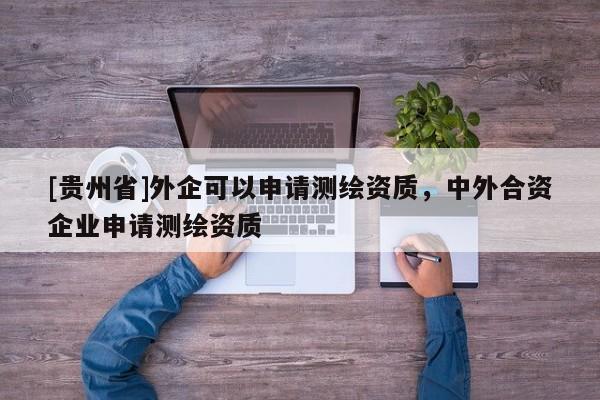 [貴州省]外企可以申請測繪資質，中外合資企業申請測繪資質