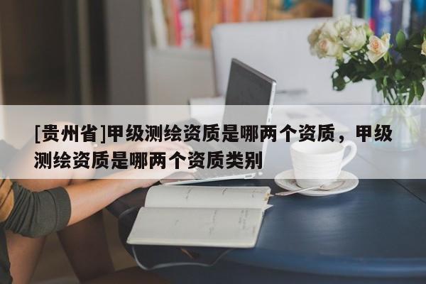 [貴州省]甲級測繪資質是哪兩個資質，甲級測繪資質是哪兩個資質類別