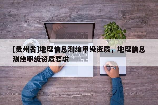 [貴州省]地理信息測(cè)繪甲級(jí)資質(zhì)，地理信息測(cè)繪甲級(jí)資質(zhì)要求