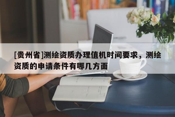 [貴州省]測繪資質辦理值機時間要求，測繪資質的申請條件有哪幾方面