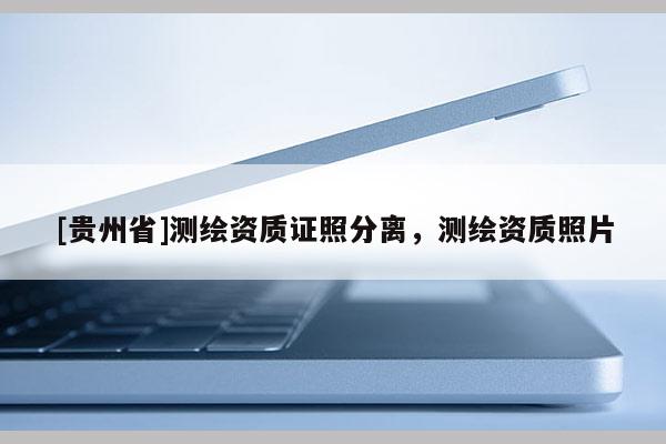 [貴州省]測繪資質證照分離，測繪資質照片