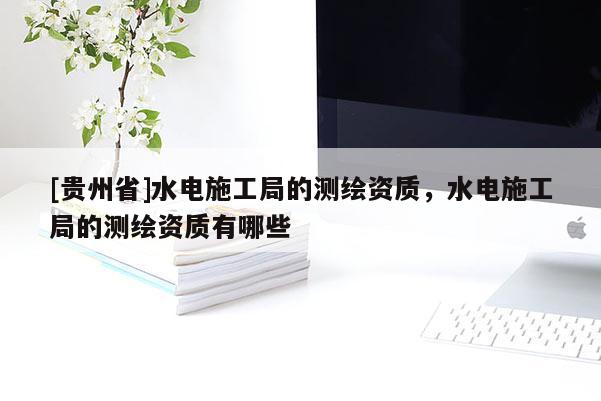 [貴州省]水電施工局的測繪資質，水電施工局的測繪資質有哪些