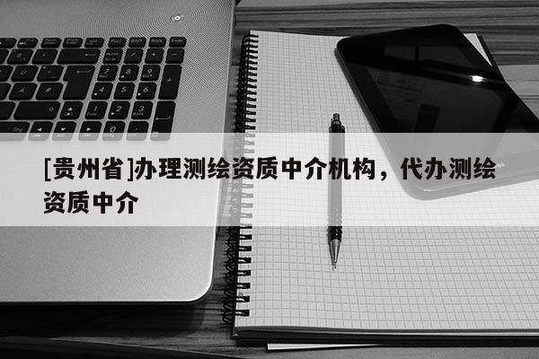 [貴州省]辦理測繪資質(zhì)中介機(jī)構(gòu)，代辦測繪資質(zhì)中介