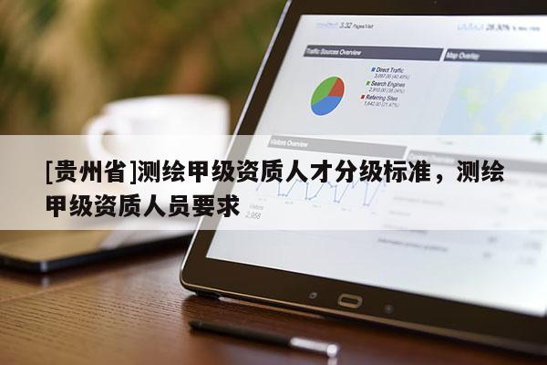 [貴州省]測繪甲級資質人才分級標準，測繪甲級資質人員要求