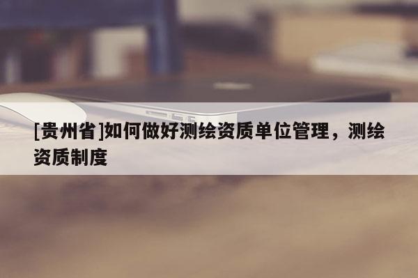 [貴州省]如何做好測繪資質單位管理，測繪資質制度